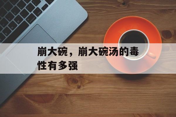 崩大碗，崩大碗汤的毒性有多强-第1张图片-