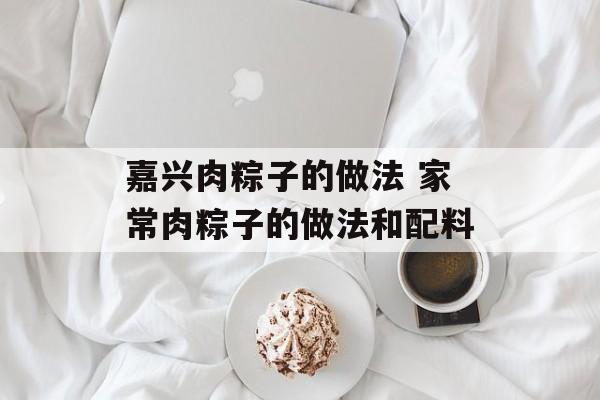 嘉兴肉粽子的做法 家常肉粽子的做法和配料-第1张图片-
