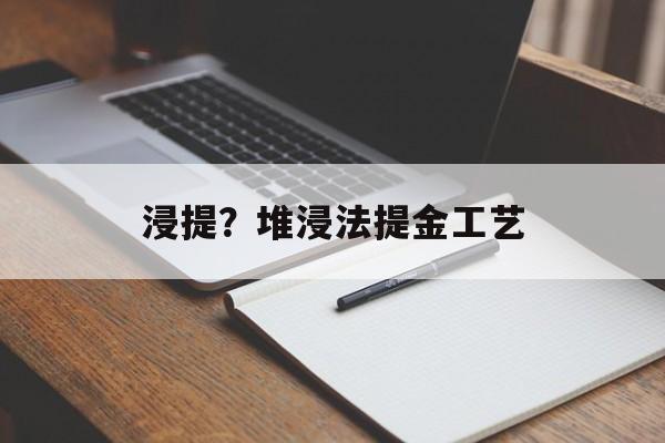 浸提？堆浸法提金工艺-第1张图片-