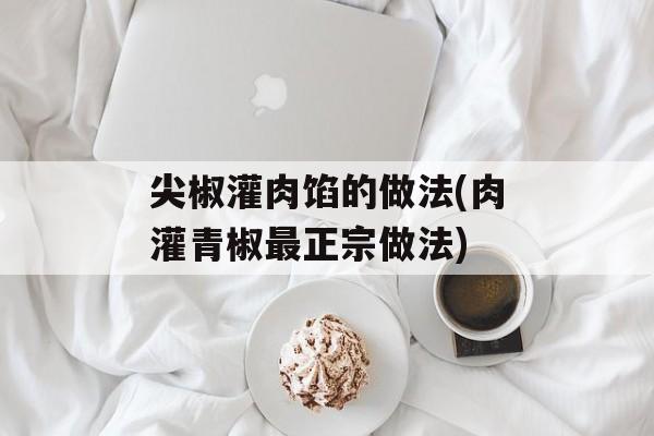 尖椒灌肉馅的做法(肉灌青椒最正宗做法)-第1张图片-