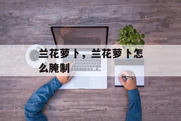 兰花萝卜，兰花萝卜怎么腌制-第1张图片-