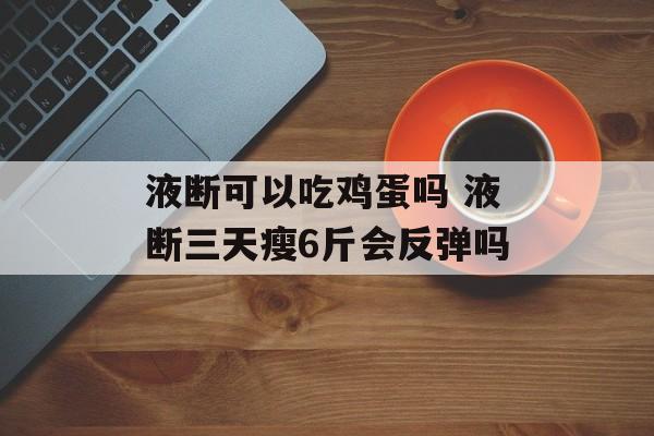 液断可以吃鸡蛋吗 液断三天瘦6斤会反弹吗-第1张图片-