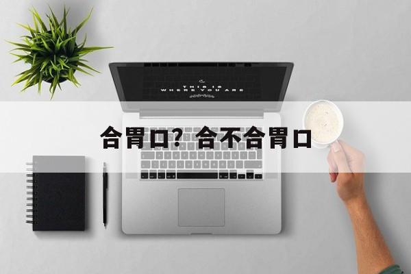 合胃口？合不合胃口-第1张图片-