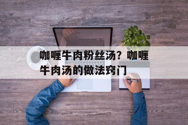 咖喱牛肉粉丝汤？咖喱牛肉汤的做法窍门-第1张图片-
