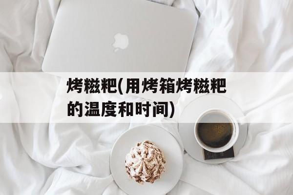 烤糍粑(用烤箱烤糍粑的温度和时间)-第1张图片-