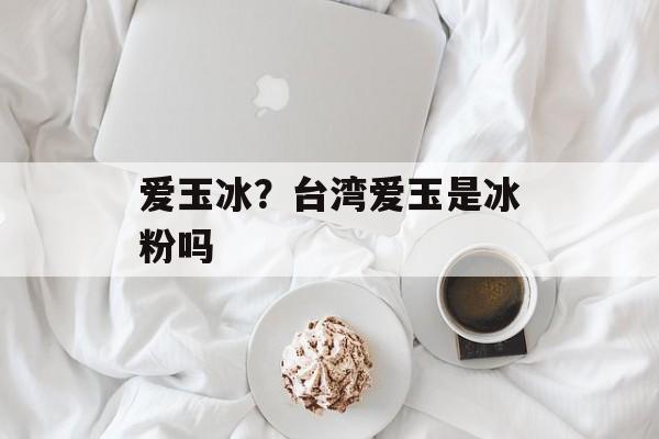 爱玉冰？台湾爱玉是冰粉吗-第1张图片-