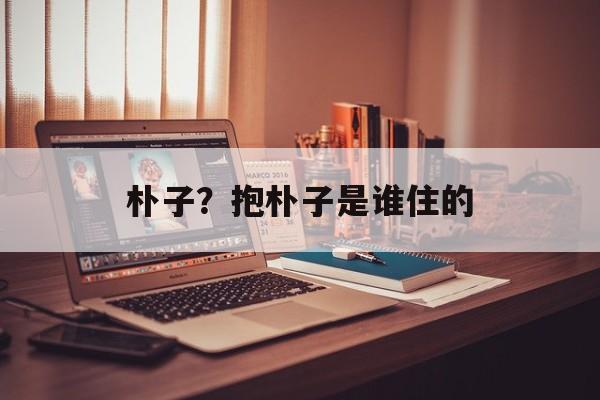 朴子？抱朴子是谁住的-第1张图片-