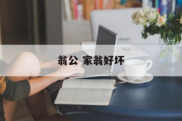 翁公 家翁好坏-第1张图片-