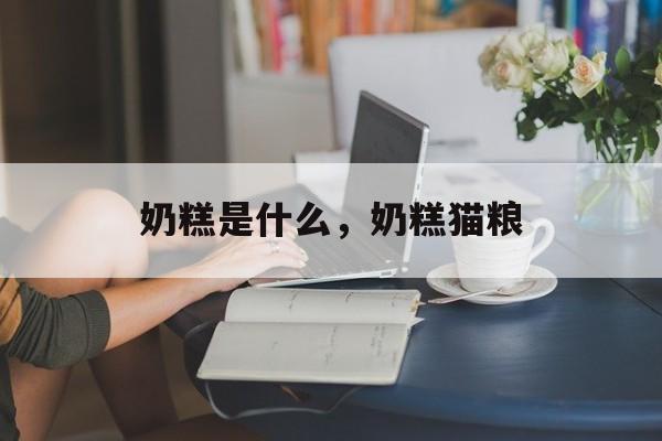 奶糕是什么，奶糕猫粮-第1张图片-