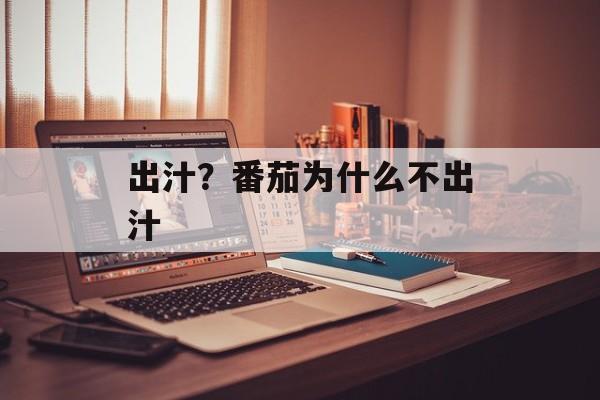 出汁？番茄为什么不出汁-第1张图片-