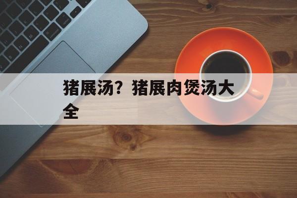 猪展汤？猪展肉煲汤大全-第1张图片-