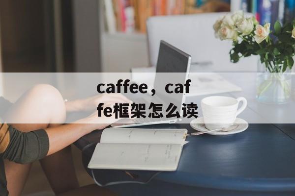 caffee，caffe框架怎么读-第1张图片-