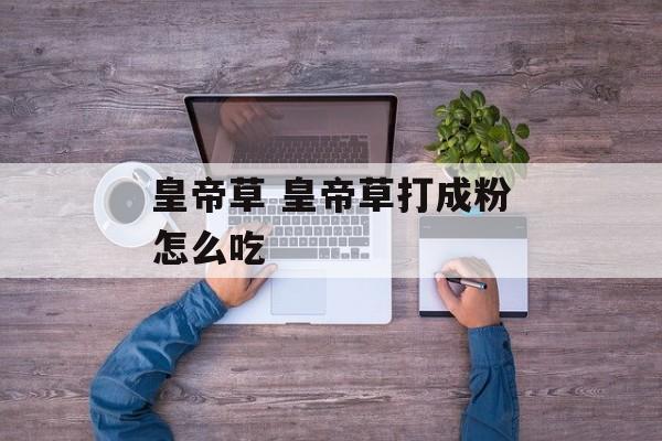 皇帝草 皇帝草打成粉怎么吃-第1张图片-