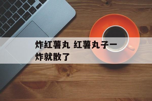 炸红薯丸 红薯丸子一炸就散了-第1张图片-