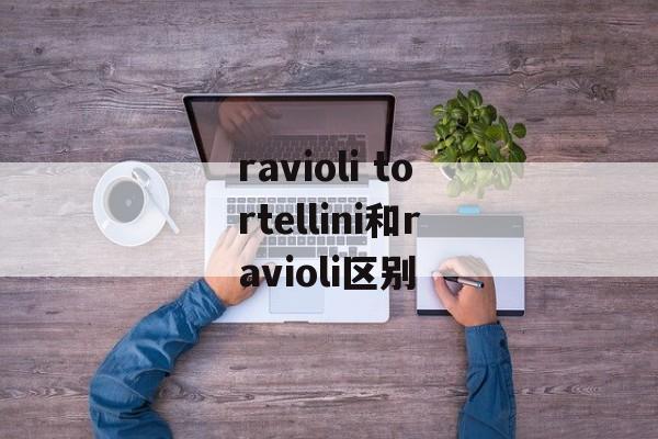 ravioli tortellini和ravioli区别-第1张图片-