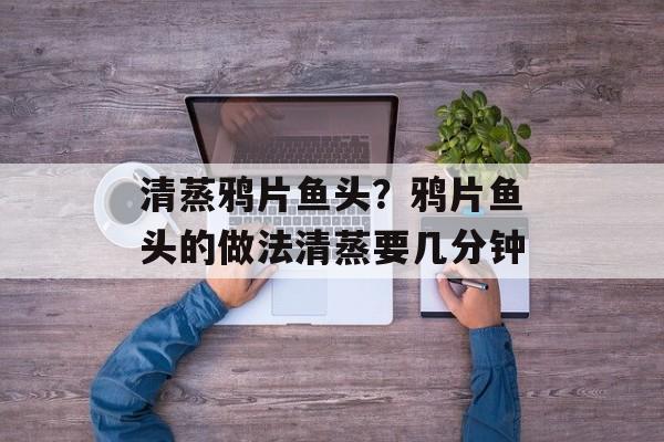 清蒸鸦片鱼头？鸦片鱼头的做法清蒸要几分钟-第1张图片-