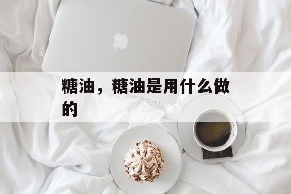 糖油，糖油是用什么做的-第1张图片-