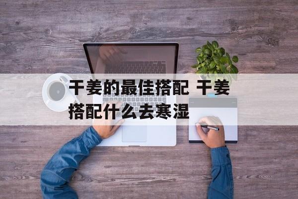 干姜的最佳搭配 干姜搭配什么去寒湿-第1张图片-