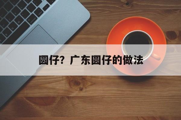 圆仔？广东圆仔的做法-第1张图片-