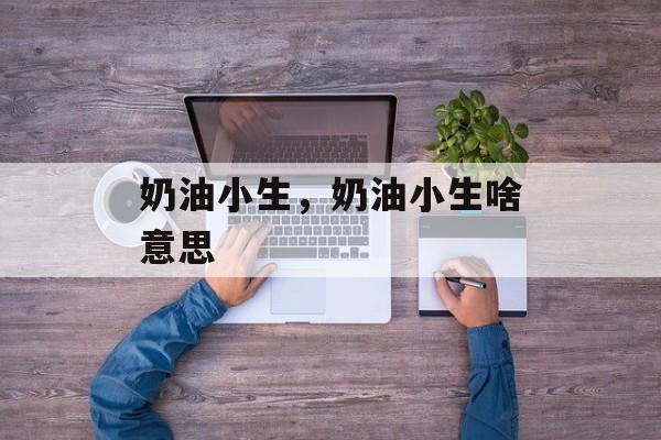 奶油小生，奶油小生啥意思-第1张图片-