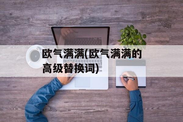 欧气满满(欧气满满的高级替换词)-第1张图片-