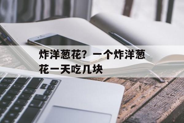 炸洋葱花？一个炸洋葱花一天吃几块-第1张图片-