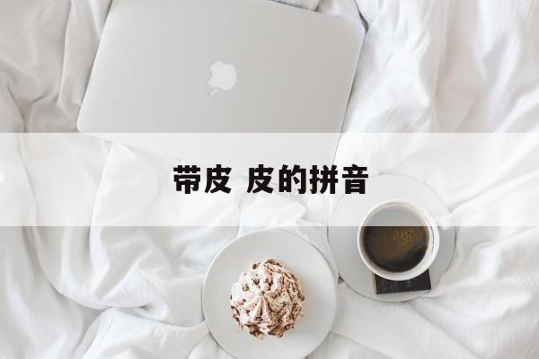 带皮 皮的拼音-第1张图片-