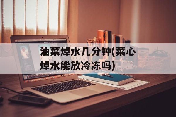 油菜焯水几分钟(菜心焯水能放冷冻吗)-第1张图片-