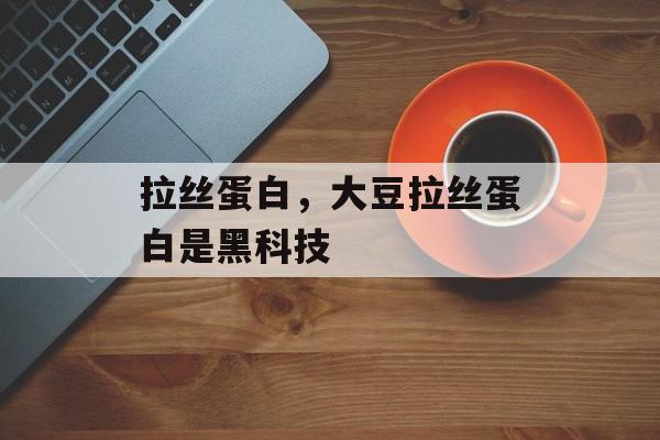 拉丝蛋白，大豆拉丝蛋白是黑科技-第1张图片-