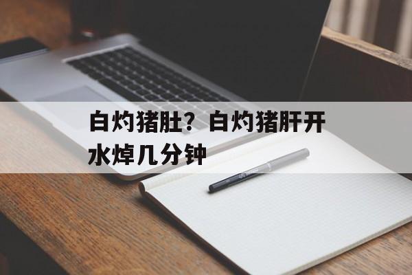 白灼猪肚？白灼猪肝开水焯几分钟-第1张图片-