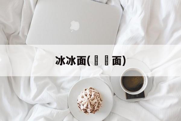 冰冰面(邉邉面)-第1张图片-