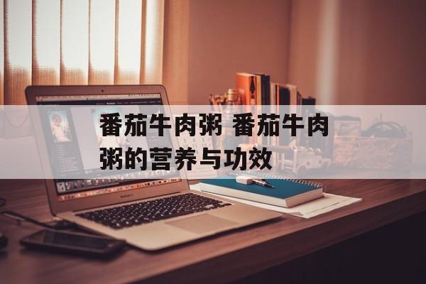 番茄牛肉粥 番茄牛肉粥的营养与功效-第1张图片-