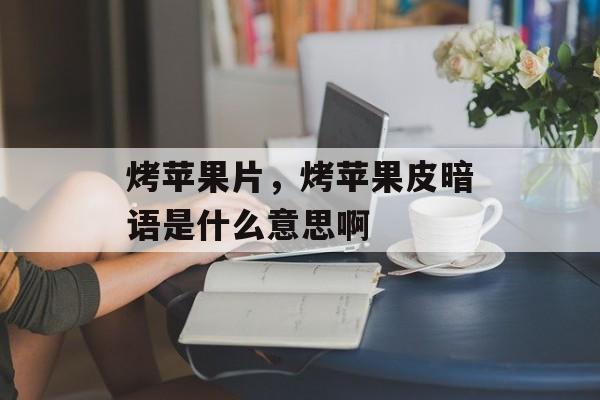 烤苹果片，烤苹果皮暗语是什么意思啊-第1张图片-