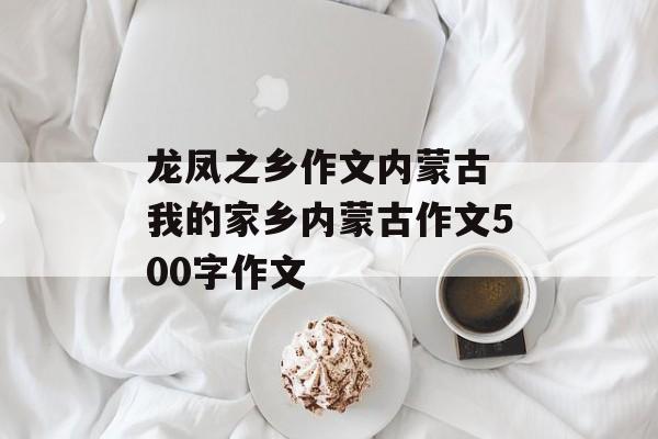 龙凤之乡作文内蒙古 我的家乡内蒙古作文500字作文-第1张图片-