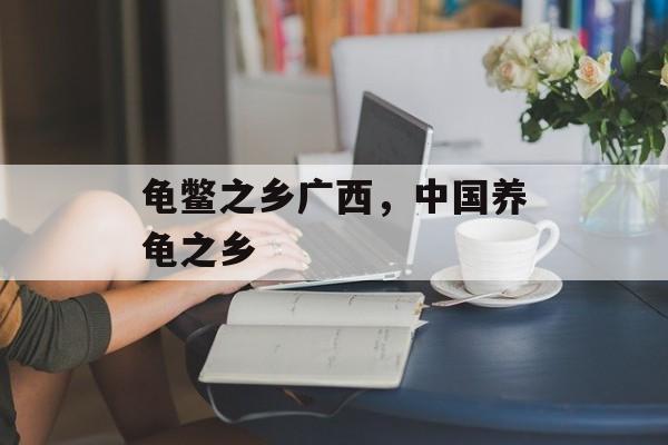 龟鳖之乡广西，中国养龟之乡-第1张图片-