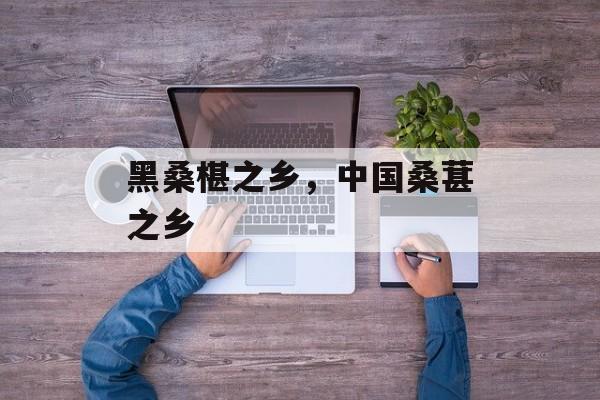 黑桑椹之乡，中国桑葚之乡-第1张图片-