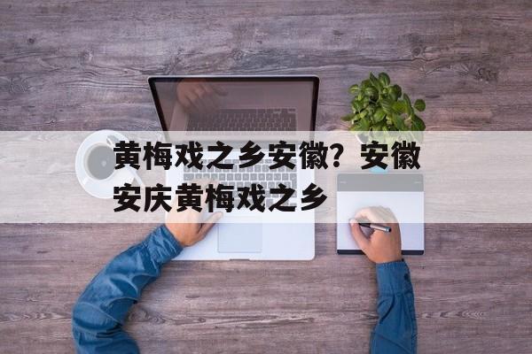 黄梅戏之乡安徽？安徽安庆黄梅戏之乡-第1张图片-