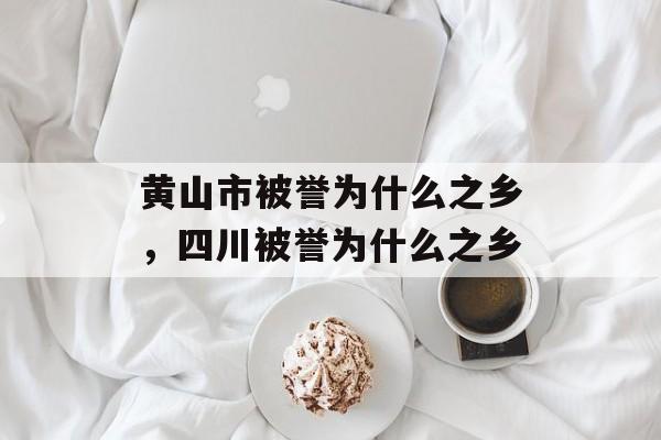 黄山市被誉为什么之乡，四川被誉为什么之乡-第1张图片-