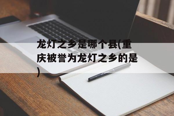 龙灯之乡是哪个县(重庆被誉为龙灯之乡的是)-第1张图片-