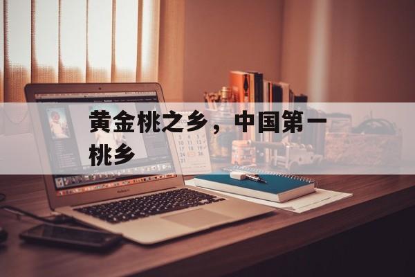 黄金桃之乡，中国第一桃乡-第1张图片-