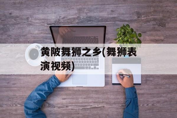 黄陂舞狮之乡(舞狮表演视频)-第1张图片-