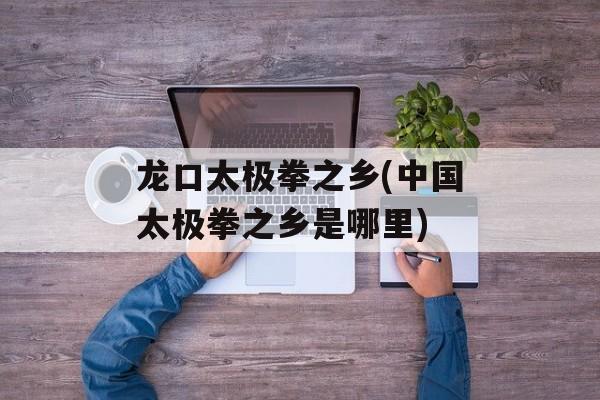 龙口太极拳之乡(中国太极拳之乡是哪里)-第1张图片-