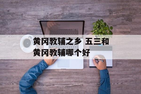 黄冈教辅之乡 五三和黄冈教辅哪个好-第1张图片-