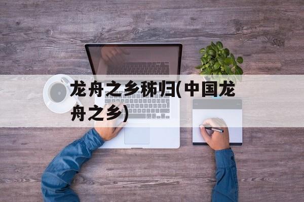 龙舟之乡秭归(中国龙舟之乡)-第1张图片-