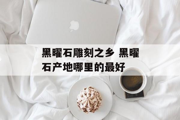 黑曜石雕刻之乡 黑曜石产地哪里的最好-第1张图片-