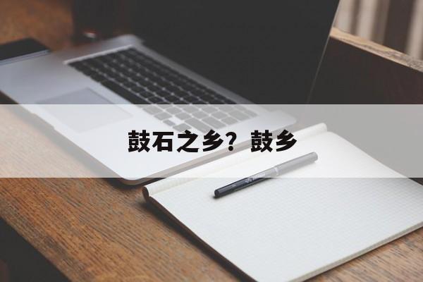 鼓石之乡？鼓乡-第1张图片-