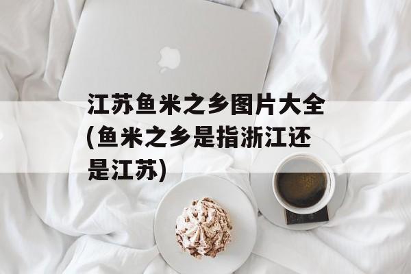 江苏鱼米之乡图片大全(鱼米之乡是指浙江还是江苏)-第1张图片-