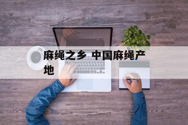麻绳之乡 中国麻绳产地-第1张图片-