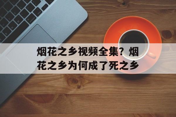 烟花之乡视频全集？烟花之乡为何成了死之乡-第1张图片-