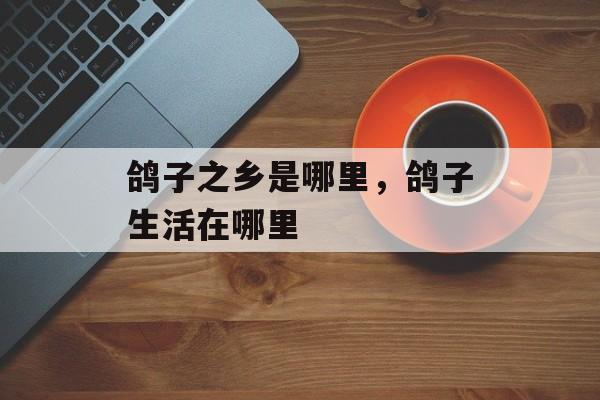 鸽子之乡是哪里，鸽子生活在哪里-第1张图片-